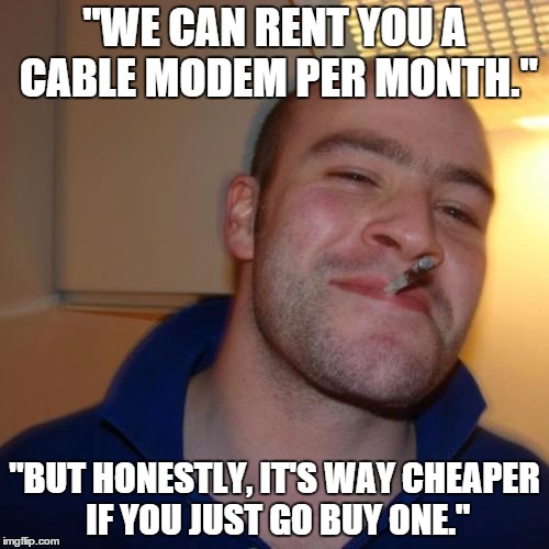 Good Guy Greg Meme | "WE CAN RENT YOU A CABLE MODEM PER MONTH." "BUT HONESTLY, IT'S WAY CHEAPER IF YOU JUST GO BUY ONE." | image tagged in memes,good guy greg | made w/ Imgflip meme maker