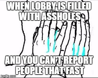 Feels | WHEN LOBBY IS FILLED WITH ASSHOLES AND YOU CAN'T REPORT PEOPLE THAT FAST | image tagged in feels | made w/ Imgflip meme maker
