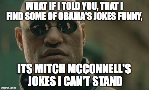 Matrix Morpheus Meme | WHAT IF I TOLD YOU, THAT I FIND SOME OF OBAMA'S JOKES FUNNY, ITS MITCH MCCONNELL'S JOKES I CAN'T STAND | image tagged in memes,matrix morpheus | made w/ Imgflip meme maker