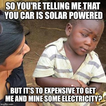 Third World Skeptical Kid | SO YOU'RE TELLING ME THAT YOU CAR IS SOLAR POWERED BUT IT'S TO EXPENSIVE TO GET ME AND MINE SOME ELECTRICITY? | image tagged in memes,third world skeptical kid | made w/ Imgflip meme maker