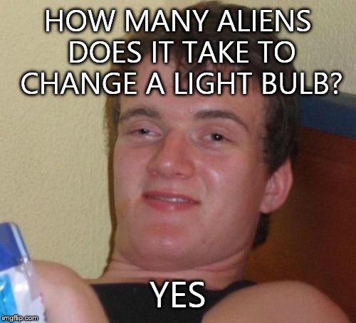 10 Guy Meme | HOW MANY ALIENS DOES IT TAKE TO CHANGE A LIGHT BULB? YES | image tagged in memes,10 guy | made w/ Imgflip meme maker