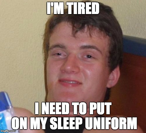 10 Guy Meme | I'M TIRED I NEED TO PUT ON MY SLEEP UNIFORM | image tagged in memes,10 guy,funny | made w/ Imgflip meme maker