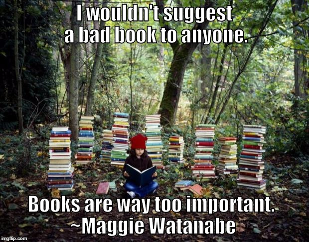 Books are way too important. | I wouldn't suggest a bad book to anyone. Books are way too important. ~Maggie Watanabe | image tagged in the tangled red thread,elle cuardaigh,maggie watanabe | made w/ Imgflip meme maker