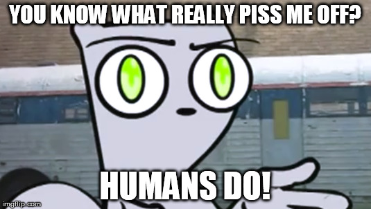 What pisses foamy off. | YOU KNOW WHAT REALLY PISS ME OFF? HUMANS DO! | image tagged in funny,think,foamy | made w/ Imgflip meme maker