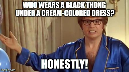 Austin Powers Honestly | WHO WEARS A BLACK THONG UNDER A CREAM-COLORED DRESS? HONESTLY! | image tagged in memes,austin powers honestly | made w/ Imgflip meme maker