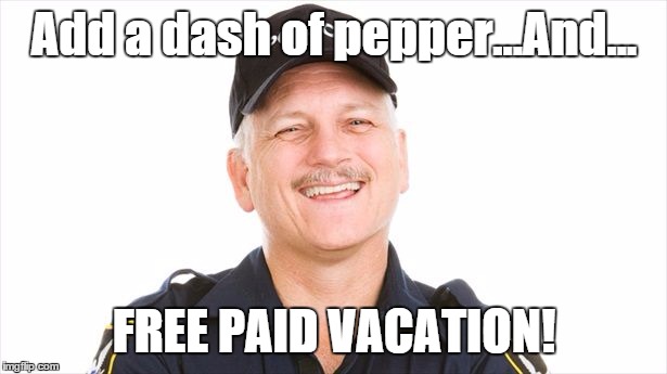 Add a dash of pepper...And... FREE PAID VACATION! | image tagged in happy cop | made w/ Imgflip meme maker
