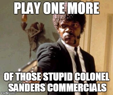 Say That Again I Dare You Meme | PLAY ONE MORE OF THOSE STUPID COLONEL SANDERS COMMERCIALS | image tagged in memes,say that again i dare you | made w/ Imgflip meme maker