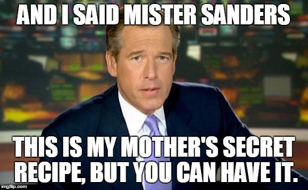 Brian Williams Was There Meme | AND I SAID MISTER SANDERS THIS IS MY MOTHER'S SECRET RECIPE, BUT YOU CAN HAVE IT. | image tagged in memes,brian williams was there | made w/ Imgflip meme maker