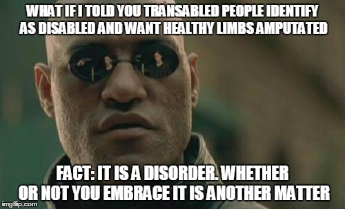 "Limb" amputations. So hot right now. | WHAT IF I TOLD YOU TRANSABLED PEOPLE IDENTIFY AS DISABLED AND WANT HEALTHY LIMBS AMPUTATED FACT: IT IS A DISORDER. WHETHER OR NOT YOU EMBRAC | image tagged in memes,identity disorders,truth of the matter | made w/ Imgflip meme maker