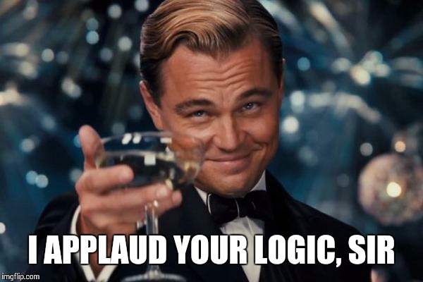 Leonardo Dicaprio Cheers Meme | I APPLAUD YOUR LOGIC, SIR | image tagged in memes,leonardo dicaprio cheers | made w/ Imgflip meme maker