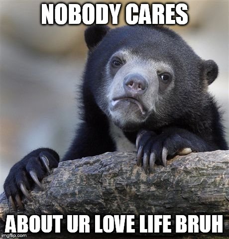 Confession Bear Meme | NOBODY CARES ABOUT UR LOVE LIFE BRUH | image tagged in memes,confession bear | made w/ Imgflip meme maker