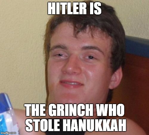10 Guy Meme | HITLER IS THE GRINCH WHO STOLE HANUKKAH | image tagged in memes,10 guy | made w/ Imgflip meme maker