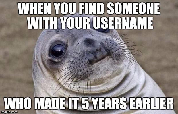 Awkward Moment Sealion | WHEN YOU FIND SOMEONE WITH YOUR USERNAME WHO MADE IT 5 YEARS EARLIER | image tagged in memes,awkward moment sealion | made w/ Imgflip meme maker