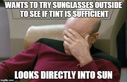 Captain Picard Facepalm | WANTS TO TRY SUNGLASSES OUTSIDE TO SEE IF TINT IS SUFFICIENT LOOKS DIRECTLY INTO SUN | image tagged in memes,captain picard facepalm | made w/ Imgflip meme maker