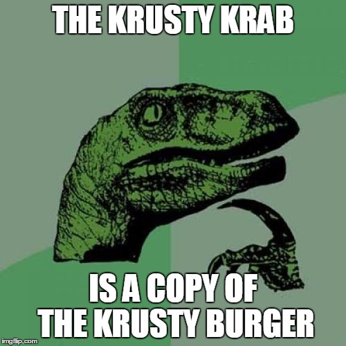 Philosoraptor | THE KRUSTY KRAB IS A COPY OF THE KRUSTY BURGER | image tagged in memes,philosoraptor | made w/ Imgflip meme maker