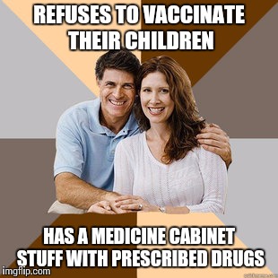 Thanks Mom and Dad. | REFUSES TO VACCINATE THEIR CHILDREN HAS A MEDICINE CABINET STUFF WITH PRESCRIBED DRUGS | image tagged in scumbag parents,memes,parents,vaccination,douchebag,parenting | made w/ Imgflip meme maker
