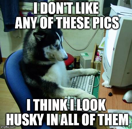 I Have No Idea What I Am Doing | I DON'T LIKE ANY OF THESE PICS I THINK I LOOK HUSKY IN ALL OF THEM | image tagged in memes,i have no idea what i am doing | made w/ Imgflip meme maker