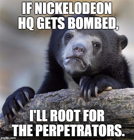 First the Teen dramadies, then the decline of spongebob, later FOP, dumb new logo, and shows like Breadwinners, they deserve it! | IF NICKELODEON HQ GETS BOMBED, I'LL ROOT FOR THE PERPETRATORS. | image tagged in memes,confession bear | made w/ Imgflip meme maker