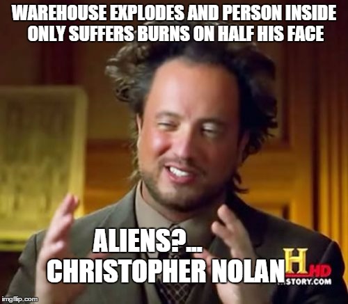 Ancient Aliens | WAREHOUSE EXPLODES AND PERSON INSIDE ONLY SUFFERS BURNS ON HALF HIS FACE ALIENS?...      
CHRISTOPHER NOLAN | image tagged in memes,ancient aliens | made w/ Imgflip meme maker