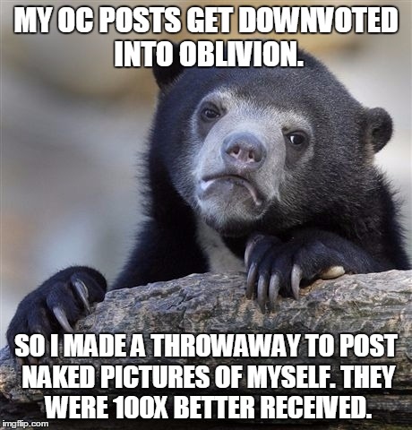Confession Bear | MY OC POSTS GET DOWNVOTED INTO OBLIVION. SO I MADE A THROWAWAY TO POST NAKED PICTURES OF MYSELF.
THEY WERE 100X BETTER RECEIVED. | image tagged in memes,confession bear | made w/ Imgflip meme maker