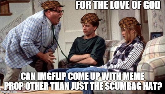 How 'bout it, imgflip? | FOR THE LOVE OF GOD CAN IMGFLIP COME UP WITH MEME PROP OTHER THAN JUST THE SCUMBAG HAT? | image tagged in matt foley chris farley,scumbag | made w/ Imgflip meme maker