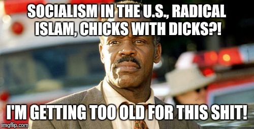 Where do we go from here?  | SOCIALISM IN THE U.S., RADICAL ISLAM, CHICKS WITH DICKS?! I'M GETTING TOO OLD FOR THIS SHIT! | image tagged in memes,lethal weapon danny glover | made w/ Imgflip meme maker