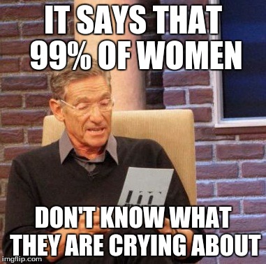 Maury Lie Detector Meme | IT SAYS THAT 99% OF WOMEN DON'T KNOW WHAT THEY ARE CRYING ABOUT | image tagged in memes,maury lie detector | made w/ Imgflip meme maker