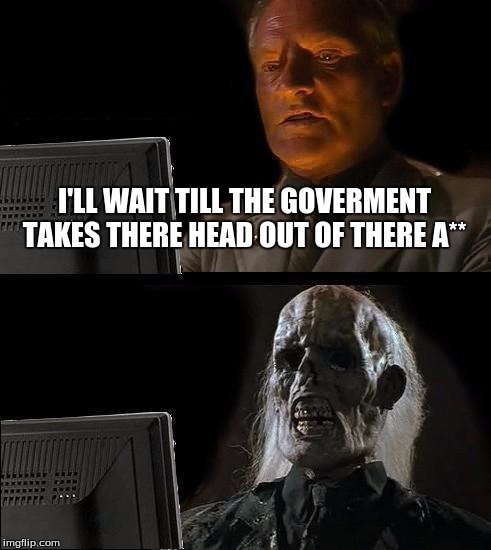 I'll Just Wait Here Meme | I'LL WAIT TILL THE GOVERMENT TAKES THERE HEAD OUT OF THERE A** | image tagged in memes,ill just wait here | made w/ Imgflip meme maker