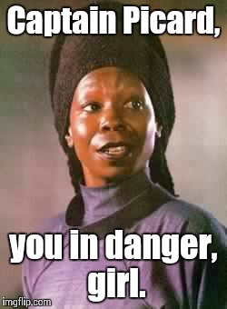 Captain Picard, you in danger, girl. | image tagged in guinan | made w/ Imgflip meme maker