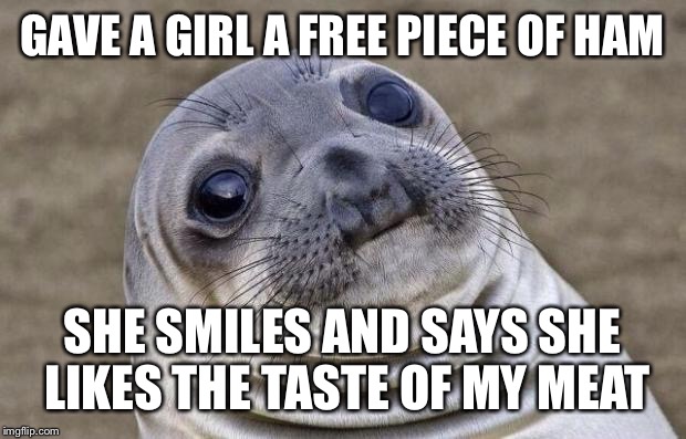 Awkward Moment Sealion | GAVE A GIRL A FREE PIECE OF HAM SHE SMILES AND SAYS SHE LIKES THE TASTE OF MY MEAT | image tagged in memes,awkward moment sealion,AdviceAnimals | made w/ Imgflip meme maker