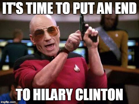 gangsta picard | IT'S TIME TO PUT AN END TO HILARY CLINTON | image tagged in gangsta picard | made w/ Imgflip meme maker