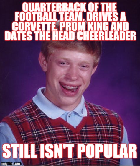 Bad Luck Brian Meme | QUARTERBACK OF THE FOOTBALL TEAM, DRIVES A CORVETTE, PROM KING AND DATES THE HEAD CHEERLEADER STILL ISN'T POPULAR | image tagged in memes,bad luck brian | made w/ Imgflip meme maker