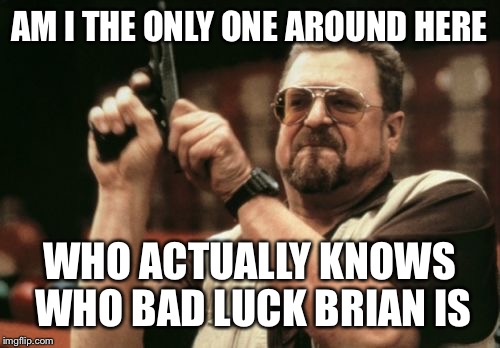 Am I The Only One Around Here | AM I THE ONLY ONE AROUND HERE WHO ACTUALLY KNOWS WHO BAD LUCK BRIAN IS | image tagged in memes,am i the only one around here | made w/ Imgflip meme maker