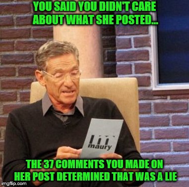 Maury Lie Detector | YOU SAID YOU DIDN'T CARE ABOUT WHAT SHE POSTED... THE 37 COMMENTS YOU MADE ON HER POST DETERMINED THAT WAS A LIE | image tagged in memes,maury lie detector | made w/ Imgflip meme maker