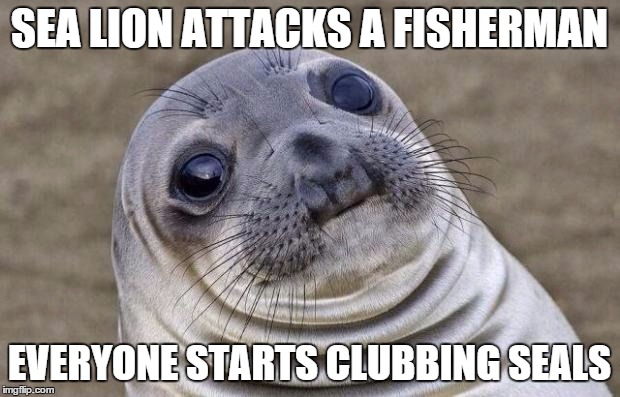 Awkward Moment Sealion Meme | SEA LION ATTACKS A FISHERMAN EVERYONE STARTS CLUBBING SEALS | image tagged in memes,awkward moment sealion,AdviceAnimals | made w/ Imgflip meme maker