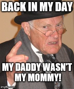 Back In My Day | BACK IN MY DAY MY DADDY WASN'T MY MOMMY! | image tagged in memes,back in my day | made w/ Imgflip meme maker