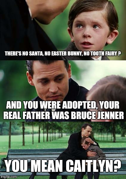 Finding Neverland Meme | THERE'S NO SANTA, NO EASTER BUNNY, NO TOOTH FAIRY ? AND YOU WERE ADOPTED, YOUR REAL FATHER WAS BRUCE JENNER YOU MEAN CAITLYN? | image tagged in memes,finding neverland | made w/ Imgflip meme maker