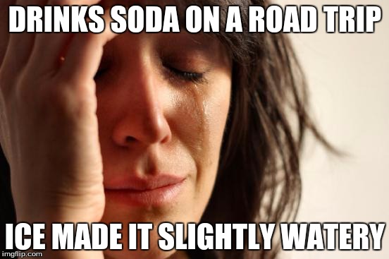 First World Problems | DRINKS SODA ON A ROAD TRIP ICE MADE IT SLIGHTLY WATERY | image tagged in memes,first world problems | made w/ Imgflip meme maker