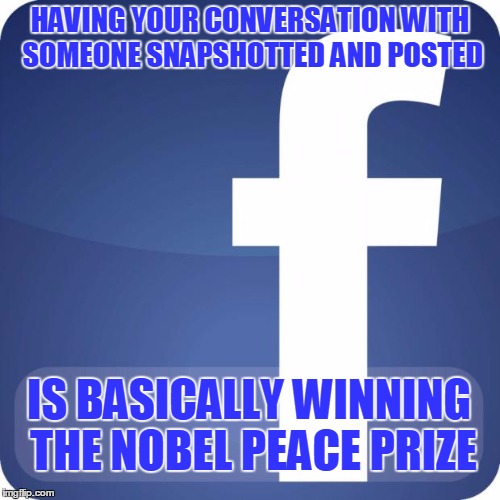 facebook | HAVING YOUR CONVERSATION WITH SOMEONE SNAPSHOTTED AND POSTED IS BASICALLY WINNING THE NOBEL PEACE PRIZE | image tagged in facebook | made w/ Imgflip meme maker