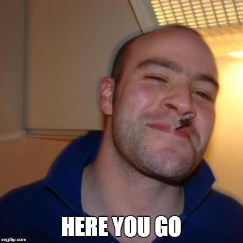 Good Guy Greg | HERE YOU GO | image tagged in good guy greg | made w/ Imgflip meme maker