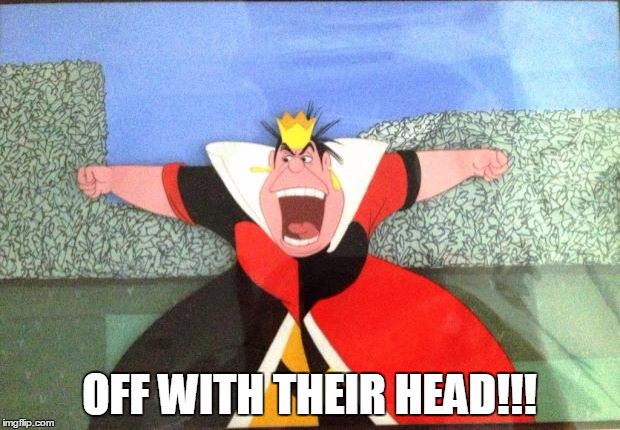 queen of hearts yelling | OFF WITH THEIR HEAD!!! | image tagged in queen of hearts yelling | made w/ Imgflip meme maker
