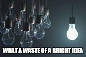 light bulbs | WHAT A WASTE OF A BRIGHT IDEA | image tagged in light bulbs | made w/ Imgflip meme maker