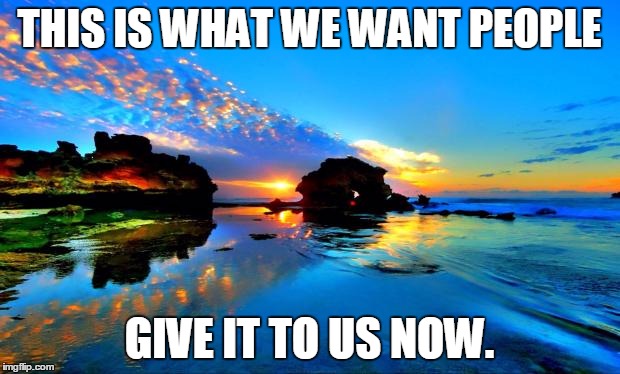THIS IS WHAT WE WANT PEOPLE GIVE IT TO US NOW. | image tagged in beautiful  | made w/ Imgflip meme maker