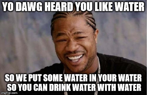 Yo Dawg Heard You Meme | YO DAWG HEARD YOU LIKE WATER SO WE PUT SOME WATER IN YOUR WATER SO YOU CAN DRINK WATER WITH WATER | image tagged in memes,yo dawg heard you | made w/ Imgflip meme maker