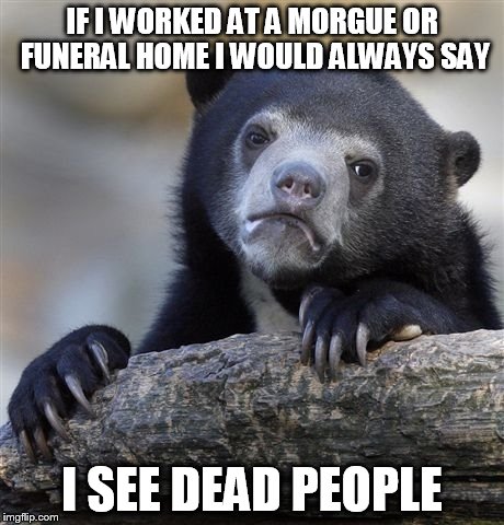 Confession Bear | IF I WORKED AT A MORGUE OR FUNERAL HOME I WOULD ALWAYS SAY I SEE DEAD PEOPLE | image tagged in memes,confession bear | made w/ Imgflip meme maker