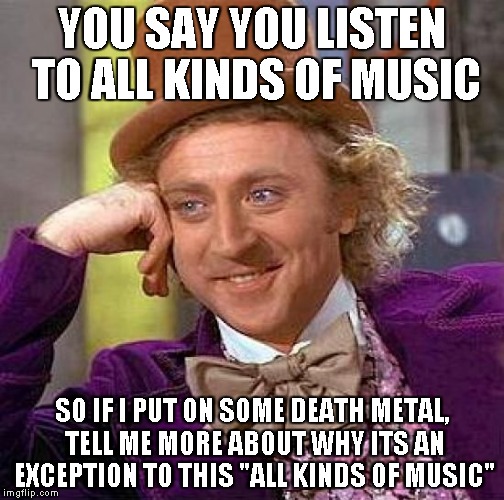 Creepy Condescending Wonka | YOU SAY YOU LISTEN TO ALL KINDS OF MUSIC SO IF I PUT ON SOME DEATH METAL, TELL ME MORE ABOUT WHY ITS AN EXCEPTION TO THIS "ALL KINDS OF MUSI | image tagged in memes,creepy condescending wonka | made w/ Imgflip meme maker