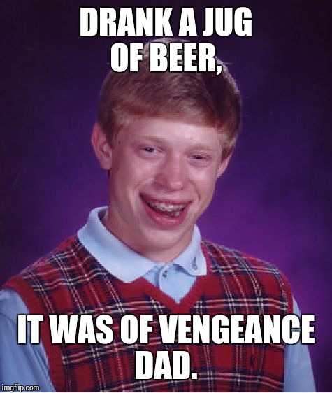 Bad Luck Brian Meme | DRANK A JUG OF BEER, IT WAS OF VENGEANCE DAD. | image tagged in memes,bad luck brian | made w/ Imgflip meme maker