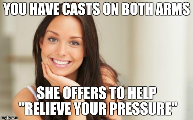 Good Girl Gina | YOU HAVE CASTS ON BOTH ARMS SHE OFFERS TO HELP "RELIEVE YOUR PRESSURE" | image tagged in good girl gina | made w/ Imgflip meme maker
