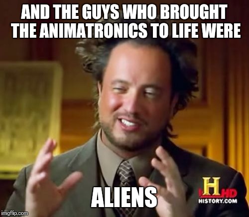 Ancient Aliens Meme | AND THE GUYS WHO BROUGHT THE ANIMATRONICS TO LIFE WERE ALIENS | image tagged in memes,ancient aliens | made w/ Imgflip meme maker