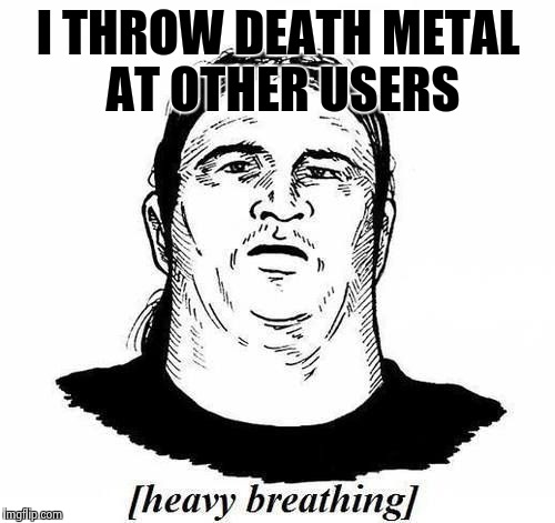 I THROW DEATH METAL AT OTHER USERS | image tagged in heavy breathing | made w/ Imgflip meme maker